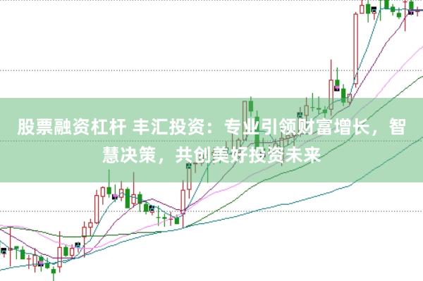 股票融资杠杆 丰汇投资：专业引领财富增长，智慧决策，共创美好投资未来