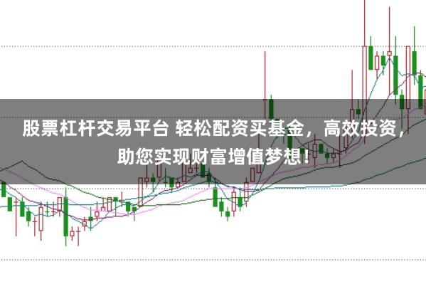 股票杠杆交易平台 轻松配资买基金，高效投资，助您实现财富增值梦想！
