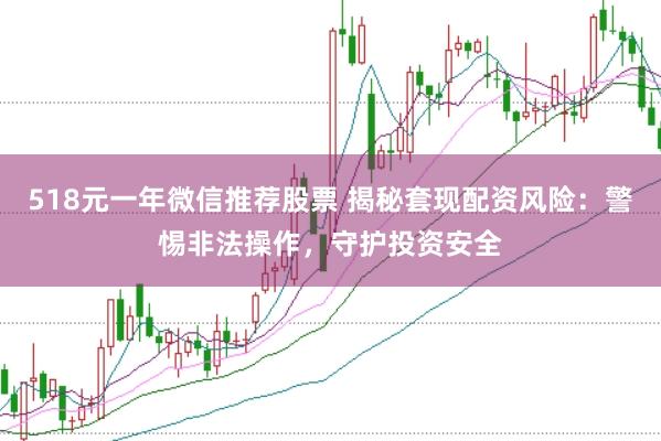 518元一年微信推荐股票 揭秘套现配资风险：警惕非法操作，守护投资安全