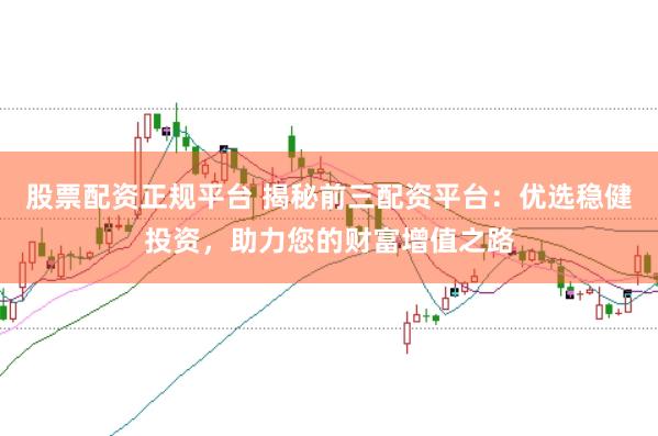 股票配资正规平台 揭秘前三配资平台：优选稳健投资，助力您的财富增值之路