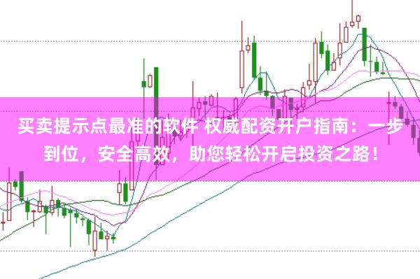 买卖提示点最准的软件 权威配资开户指南：一步到位，安全高效，助您轻松开启投资之路！