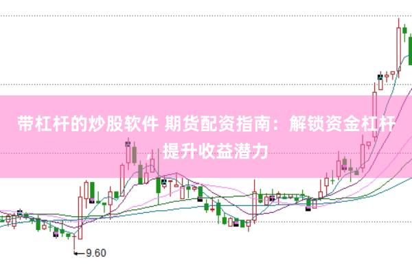 带杠杆的炒股软件 期货配资指南：解锁资金杠杆，提升收益潜力