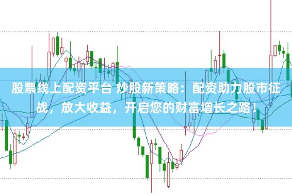 股票线上配资平台 炒股新策略：配资助力股市征战，放大收益，开启您的财富增长之路！