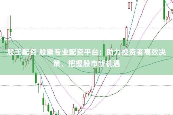 股王配资 股票专业配资平台：助力投资者高效决策，把握股市新机遇