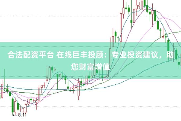 合法配资平台 在线巨丰投顾：专业投资建议，助您财富增值