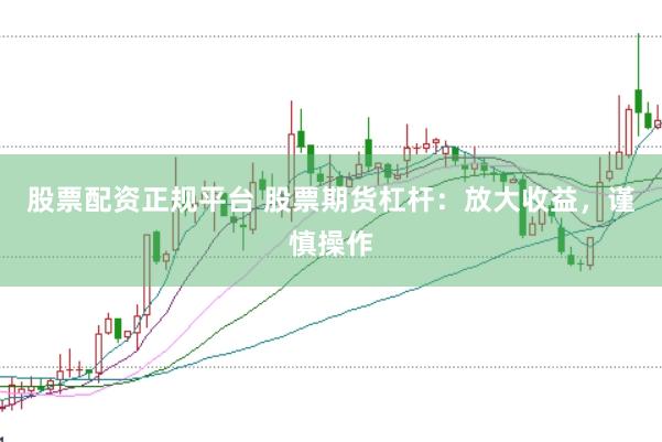 股票配资正规平台 股票期货杠杆：放大收益，谨慎操作