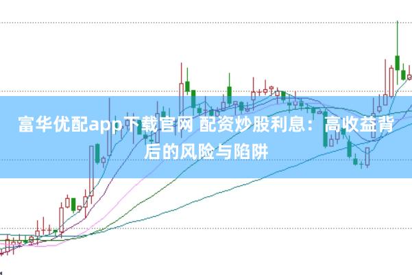 富华优配app下载官网 配资炒股利息：高收益背后的风险与陷阱