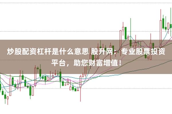 炒股配资杠杆是什么意思 股升网：专业股票投资平台，助您财富增值！