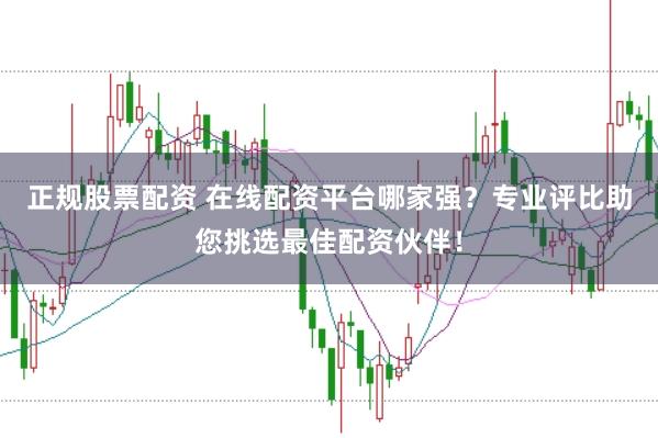 正规股票配资 在线配资平台哪家强？专业评比助您挑选最佳配资伙伴！