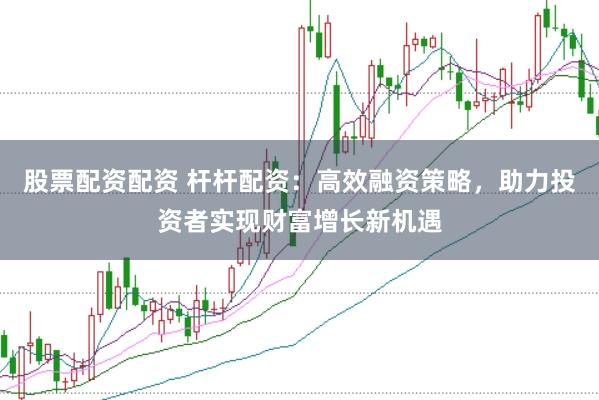 股票配资配资 杆杆配资：高效融资策略，助力投资者实现财富增长新机遇