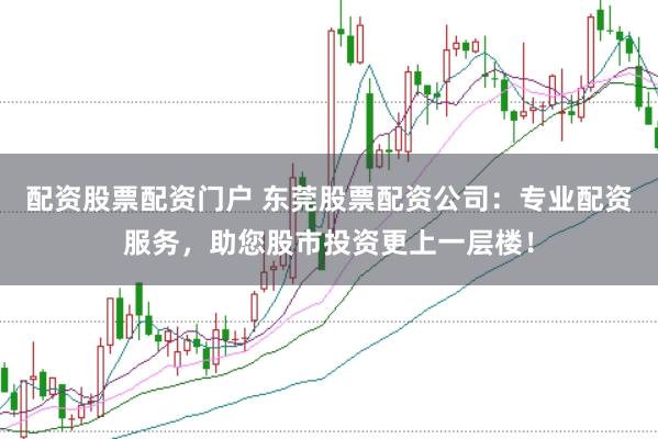配资股票配资门户 东莞股票配资公司：专业配资服务，助您股市投资更上一层楼！