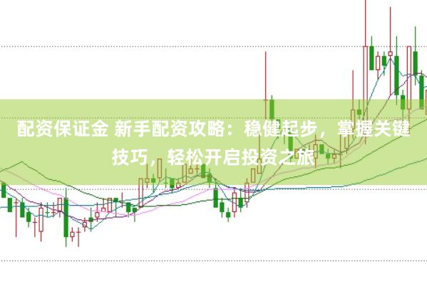 配资保证金 新手配资攻略：稳健起步，掌握关键技巧，轻松开启投资之旅