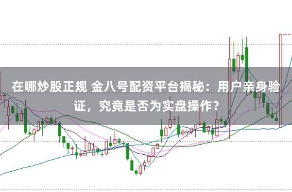 在哪炒股正规 金八号配资平台揭秘：用户亲身验证，究竟是否为实盘操作？