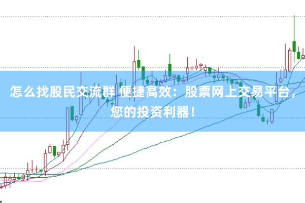 怎么找股民交流群 便捷高效：股票网上交易平台，您的投资利器！