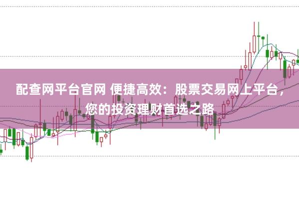 配查网平台官网 便捷高效：股票交易网上平台，您的投资理财首选之路