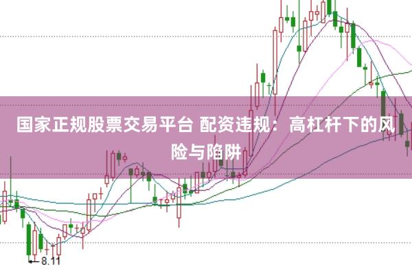 国家正规股票交易平台 配资违规：高杠杆下的风险与陷阱