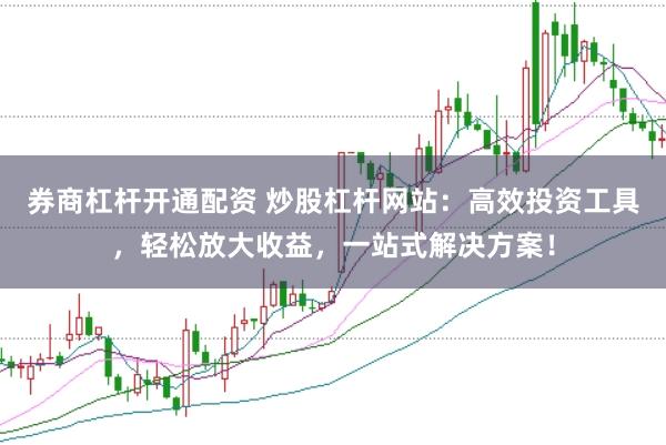 券商杠杆开通配资 炒股杠杆网站：高效投资工具，轻松放大收益，一站式解决方案！