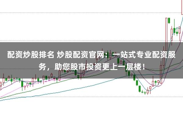 配资炒股排名 炒股配资官网：一站式专业配资服务，助您股市投资更上一层楼！