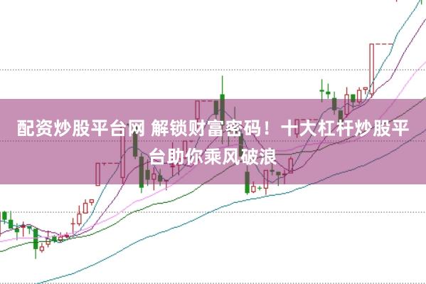 配资炒股平台网 解锁财富密码！十大杠杆炒股平台助你乘风破浪
