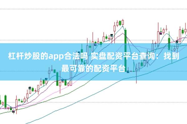 杠杆炒股的app合法吗 实盘配资平台查询：找到最可靠的配资平台