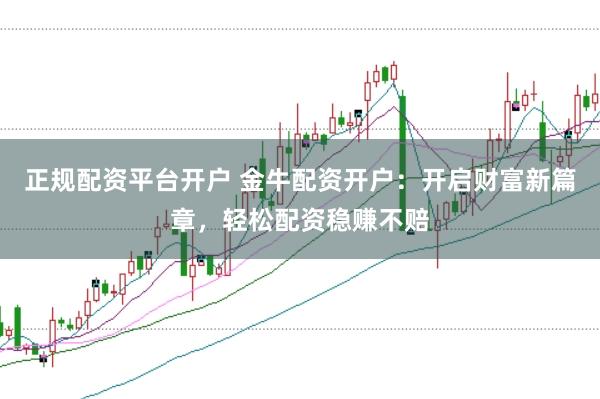 正规配资平台开户 金牛配资开户：开启财富新篇章，轻松配资稳赚不赔