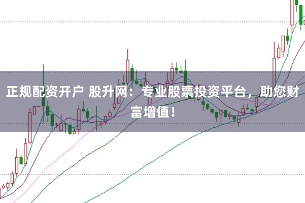正规配资开户 股升网：专业股票投资平台，助您财富增值！