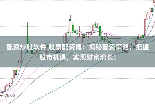 配资炒股软件 股票配资博：揭秘配资策略，把握股市机遇，实现财富增长！