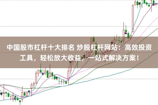 中国股市杠杆十大排名 炒股杠杆网站：高效投资工具，轻松放大收益，一站式解决方案！