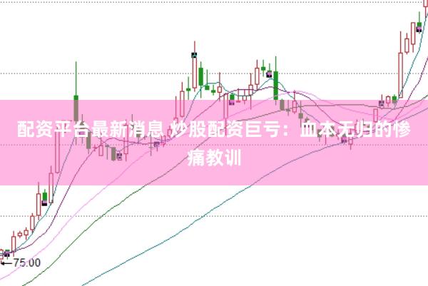 配资平台最新消息 炒股配资巨亏：血本无归的惨痛教训