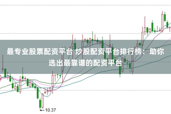 最专业股票配资平台 炒股配资平台排行榜：助你选出最靠谱的配资平台