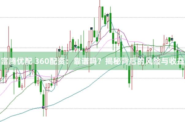 富腾优配 360配资：靠谱吗？揭秘背后的风险与收益