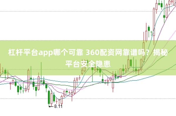 杠杆平台app哪个可靠 360配资网靠谱吗？揭秘平台安全隐患