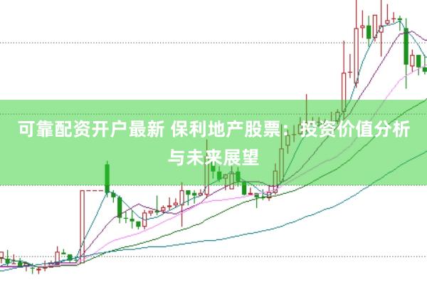 可靠配资开户最新 保利地产股票：投资价值分析与未来展望