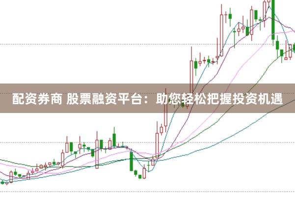 配资券商 股票融资平台：助您轻松把握投资机遇