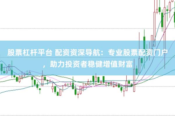 股票杠杆平台 配资资深导航：专业股票配资门户，助力投资者稳健增值财富