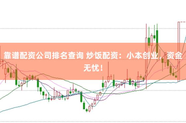 靠谱配资公司排名查询 炒饭配资：小本创业，资金无忧！