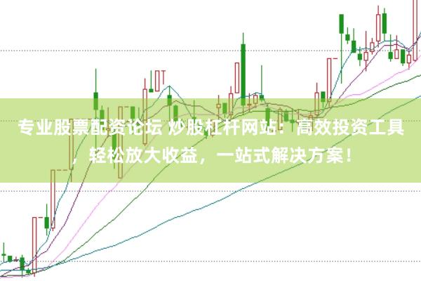 专业股票配资论坛 炒股杠杆网站：高效投资工具，轻松放大收益，一站式解决方案！