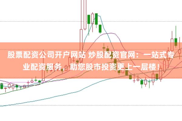 股票配资公司开户网站 炒股配资官网：一站式专业配资服务，助您股市投资更上一层楼！