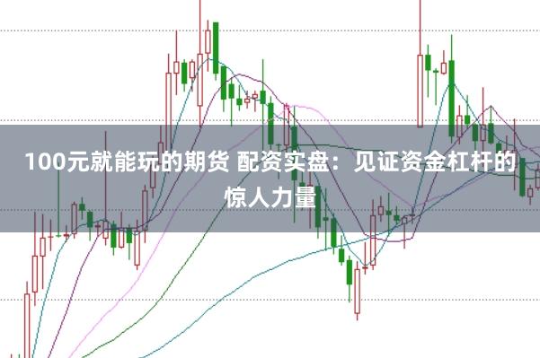 100元就能玩的期货 配资实盘：见证资金杠杆的惊人力量