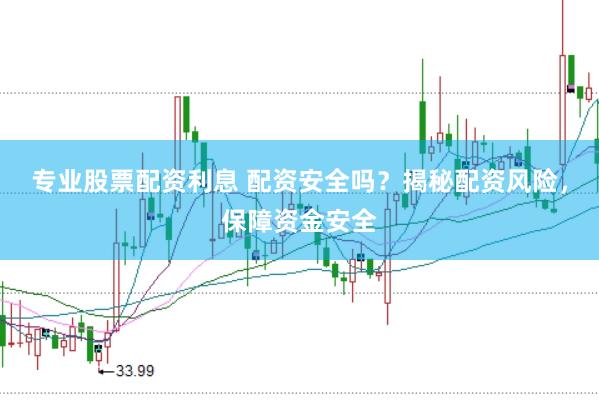 专业股票配资利息 配资安全吗？揭秘配资风险，保障资金安全
