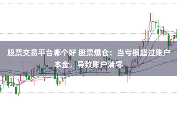 股票交易平台哪个好 股票爆仓：当亏损超过账户本金，导致账户清零