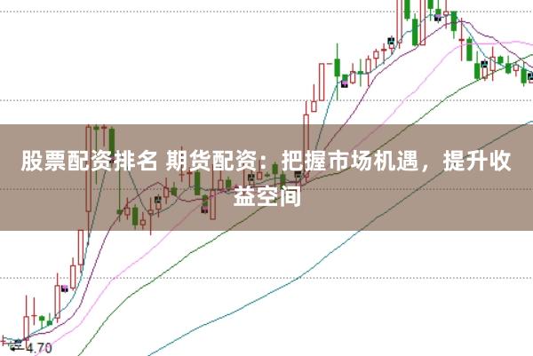 股票配资排名 期货配资：把握市场机遇，提升收益空间