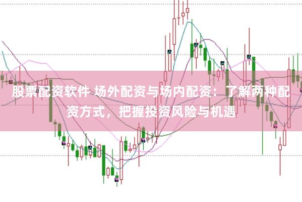 股票配资软件 场外配资与场内配资：了解两种配资方式，把握投资风险与机遇