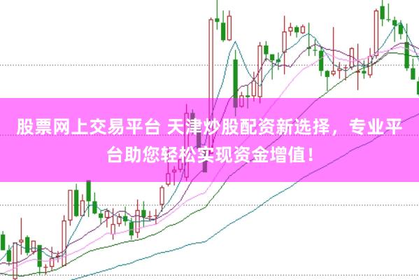 股票网上交易平台 天津炒股配资新选择，专业平台助您轻松实现资金增值！