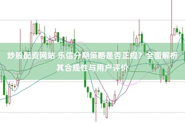 炒股配资网站 乐信分期策略是否正规？全面解析其合规性与用户评价