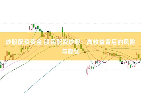 炒股配资资金 股民配资炒股：高收益背后的风险与隐忧