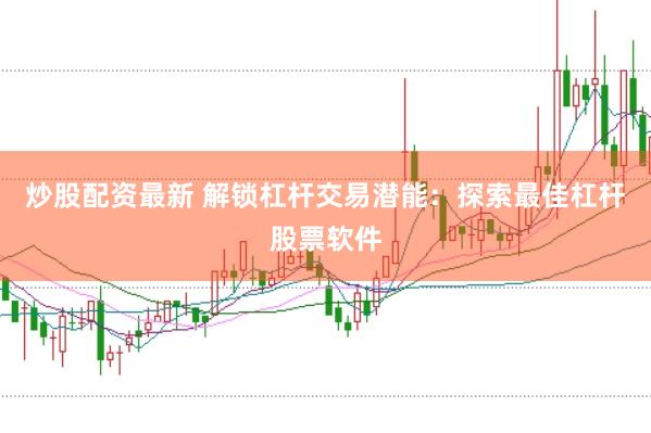 炒股配资最新 解锁杠杆交易潜能：探索最佳杠杆股票软件