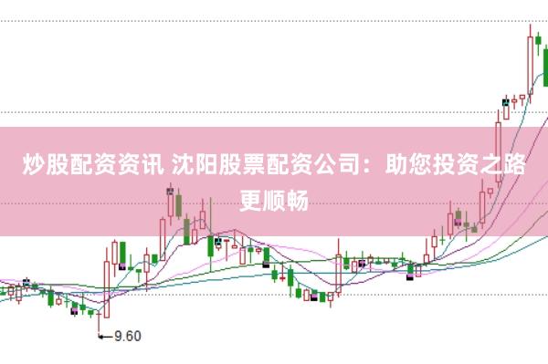炒股配资资讯 沈阳股票配资公司：助您投资之路更顺畅