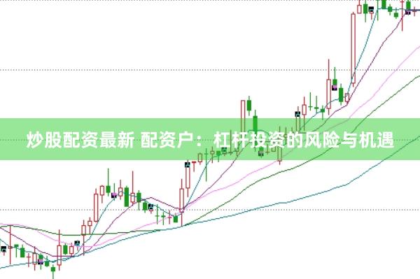炒股配资最新 配资户：杠杆投资的风险与机遇