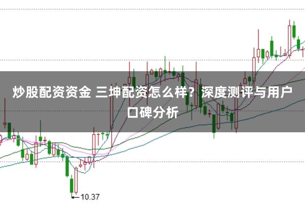 炒股配资资金 三坤配资怎么样？深度测评与用户口碑分析